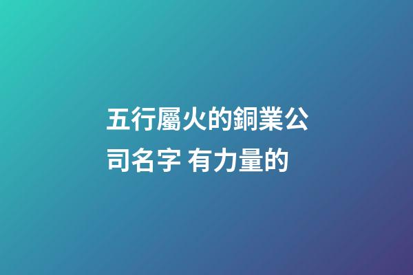 五行屬火的銅業公司名字 有力量的-第1張-公司起名-玄機派